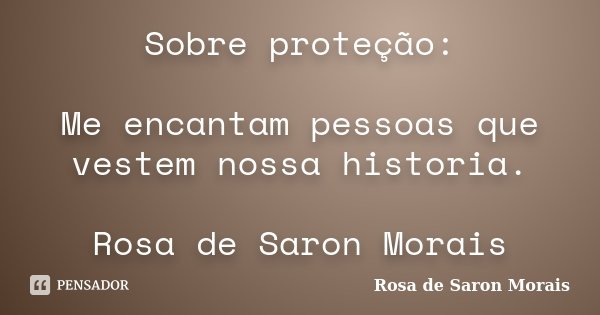 Sobre proteção: Me encantam pessoas que vestem nossa historia. Rosa de Saron Morais... Frase de rosa de saron morais.