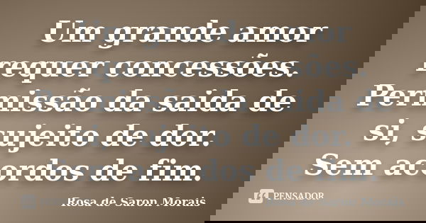 Um grande amor requer concessões. Permissão da saida de si, sujeito de dor. Sem acordos de fim.... Frase de rosa de saron morais.