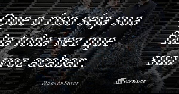 Que o riso seja sua fala toda vez que sua voz acabar.... Frase de Rosa de Saron.