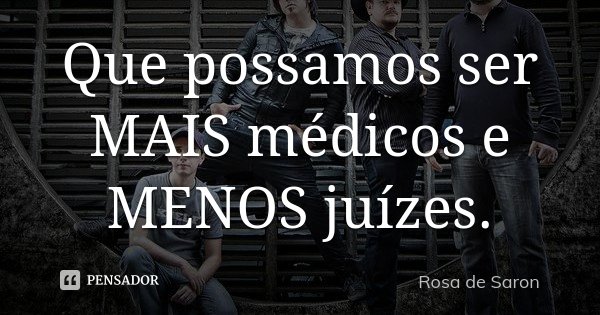 Que possamos ser MAIS médicos e MENOS juízes.... Frase de Rosa de Saron.