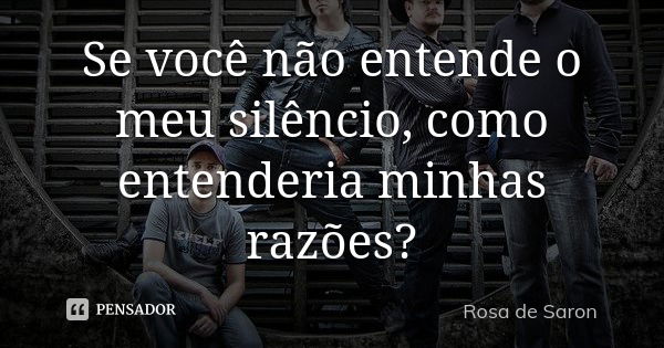 Se você não entende o meu silêncio, como entenderia minhas razões?... Frase de Rosa de Saron.