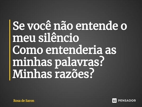 ⁠Se você não entende o meu silêncio Como entenderia as minhas palavras? Minhas razões?... Frase de Rosa de Saron.