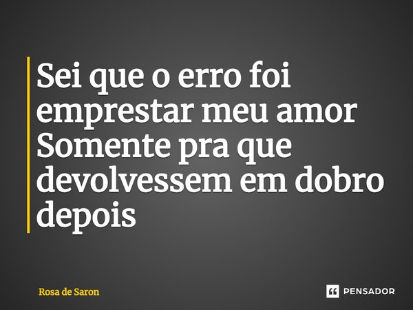 ⁠Sei que o erro foi emprestar meu amor Somente pra que devolvessem em dobro depois... Frase de Rosa de Saron.
