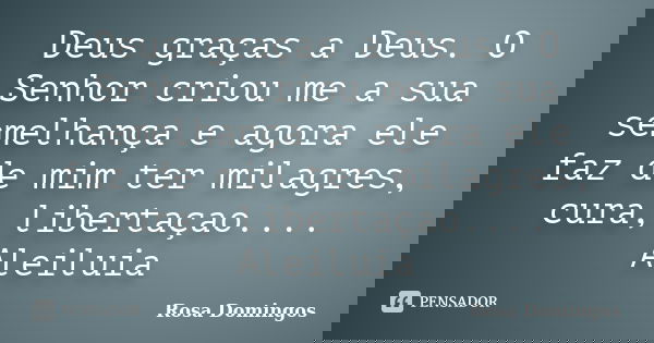 Deus graças a Deus. O Senhor criou me a sua semelhança e agora ele faz de mim ter milagres, cura, libertaçao.... Aleiluia... Frase de Rosa Domingos.