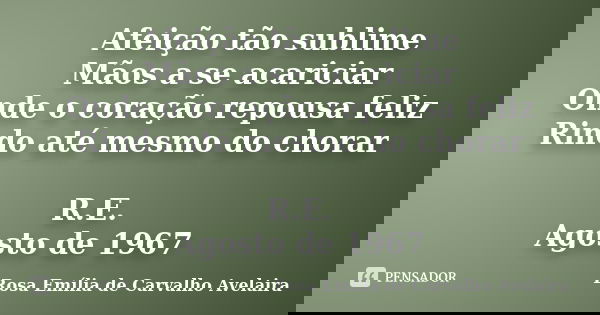 Afeição tão sublime Mãos a se acariciar Onde o coração repousa feliz Rindo até mesmo do chorar R.E. Agosto de 1967... Frase de Rosa Emília de Carvalho Avelaira.