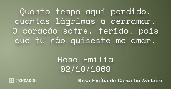 Quanto tempo aqui perdido, quantas lágrimas a derramar. O coração sofre, ferido, pois que tu não quiseste me amar. Rosa Emília 02/10/1969... Frase de Rosa Emília de Carvalho Avelaira.