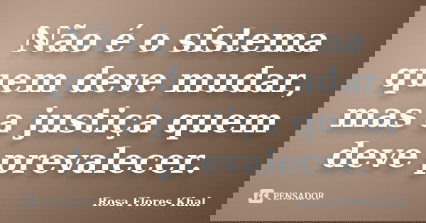 Não é o sistema quem deve mudar, mas a justiça quem deve prevalecer.... Frase de Rosa Flores Khal.