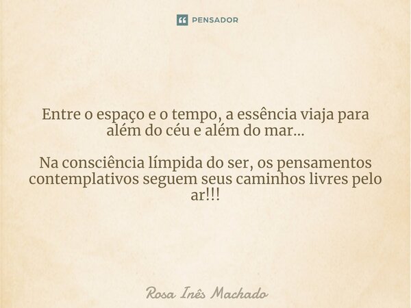 ⁠Espaço e Tempo Entre o espaço e o tempo, a essência viaja para além do céu e além do mar... Na consciência límpida do ser, os pensamentos contemplativos seguem... Frase de Rosa Inês Machado.