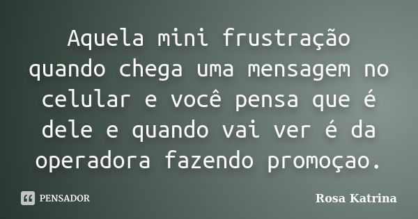 Aquela mini frustração quando chega uma mensagem no celular e você pensa que é dele e quando vai ver é da operadora fazendo promoçao.... Frase de Rosa Katrina.