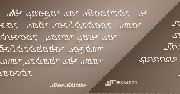 Me apego ao Rosário, e rezo, não religiosa, mas diversa, para que as Infelicidades sejam apenas uma piada de mau gosto.... Frase de Rosa Katrina.