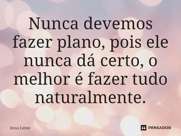 ⁠Nunca devemos fazer plano, pois ele nunca dá certo, o melhor é fazer tudo naturalmente.... Frase de Rosa Leme.