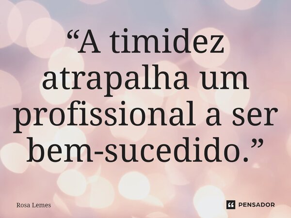 ⁠“A timidez atrapalha um profissional a ser bem-sucedido.”... Frase de Rosa Lemes.