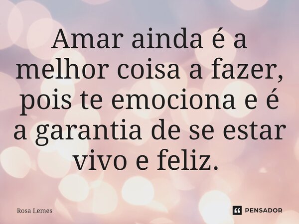 Amar ainda é a melhor coisa a fazer, pois te emociona e é a garantia de se estar vivo e feliz. ⁠... Frase de Rosa Lemes.