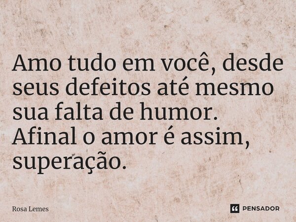 ⁠Amo tudo em você, desde seus defeitos até mesmo sua falta de humor. Afinal o amor é assim, superação.... Frase de Rosa Lemes.
