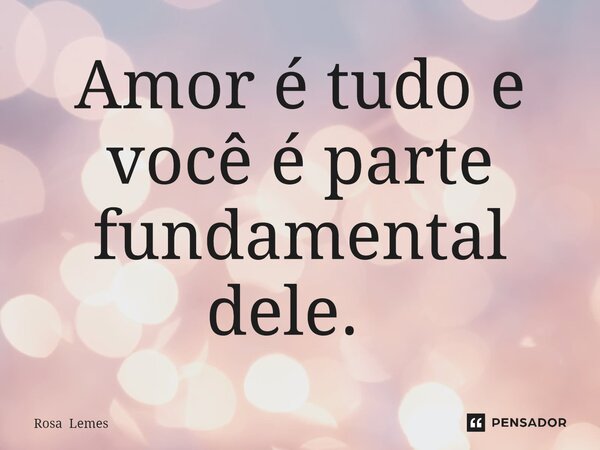 Amor é tudo e você é parte fundamental dele. ⁠... Frase de Rosa Lemes.