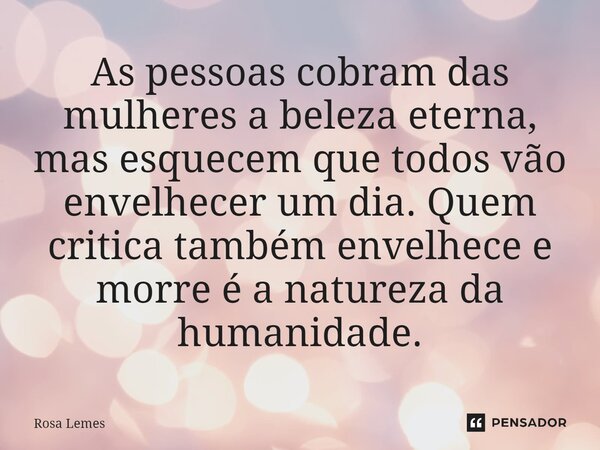 ⁠As pessoas cobram das mulheres a beleza eterna, mas esquecem que todos vão envelhecer um dia. Quem critica também envelhece e morre é a natureza da humanidade.... Frase de Rosa Lemes.