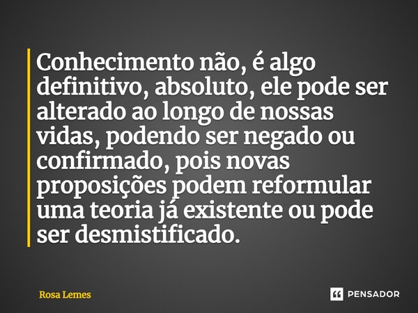 ⁠Conhecimento não, é algo definitivo, absoluto, ele pode ser alterado ao longo de nossas vidas, podendo ser negado ou confirmado, pois novas proposições podem r... Frase de Rosa Lemes.