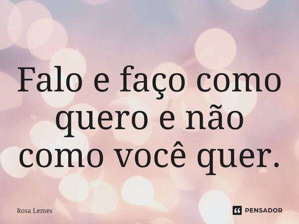 ⁠Falo e faço como quero e não como você quer.... Frase de Rosa Lemes.