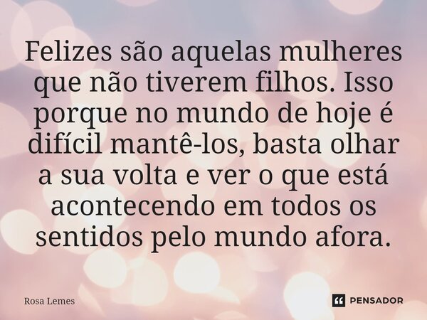 ⁠Felizes são aquelas mulheres que não tiverem filhos. Isso porque no mundo de hoje é difícil mantê-los, basta olhar a sua volta e ver o que está acontecendo em ... Frase de Rosa Lemes.