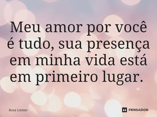 Meu amor por você é tudo, sua presença em minha vida está em primeiro lugar. ⁠... Frase de Rosa Lemes.