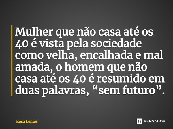 ⁠Mulher que não casa até os 40 é vista pela sociedade como velha, encalhada e mal amada, o homem que não casa até os 40 é resumido em duas palavras, “sem futuro... Frase de Rosa Lemes.