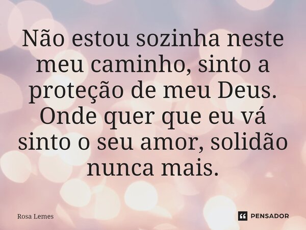 ⁠Não estou sozinha neste meu caminho, sinto a proteção de meu Deus. Onde quer que eu vá sinto o seu amor, solidão nunca mais.... Frase de Rosa Lemes.