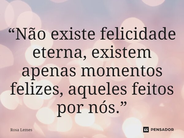 ⁠“Não existe felicidade eterna, existem apenas momentos felizes, aqueles feitos por nós.”... Frase de Rosa Lemes.