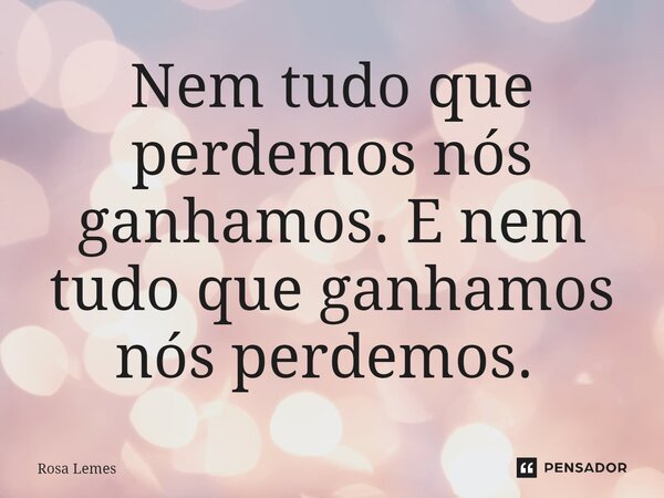 Nem tudo que perdemos nós ganhamos. E nem tudo que ganhamos nós perdemos. ⁠... Frase de Rosa Lemes.