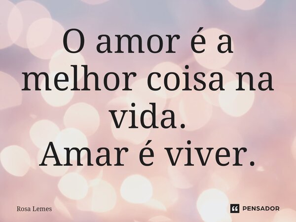 ⁠O amor é a melhor coisa na vida⁠. Amar é viver.... Frase de Rosa Lemes.