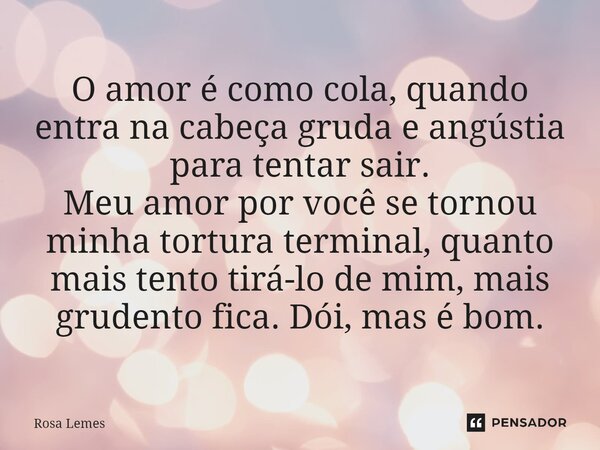 O amor é como cola, quando entra na cabeça gruda e angústia para tentar sair. Meu amor por você se tornou minha tortura terminal, quanto mais tento tirá-lo de m... Frase de Rosa Lemes.