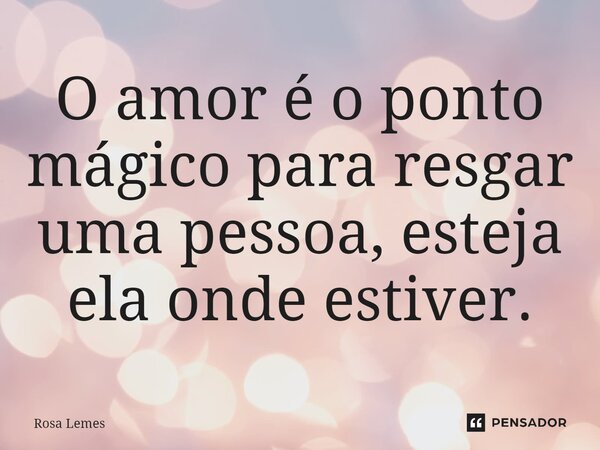 ⁠O amor é o ponto mágico para resgar uma pessoa, esteja ela onde estiver.... Frase de Rosa Lemes.