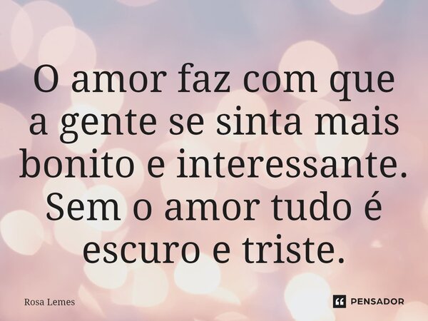 O amor faz com que a gente se sinta mais bonito e interessante. Sem o amor tudo é escuro e triste. ⁠... Frase de Rosa Lemes.