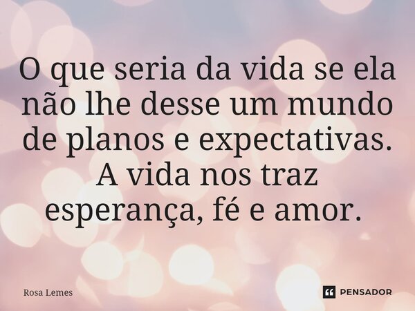 ⁠O que seria da vida se ela não lhe desse um mundo de planos e expectativas. A vida nos traz esperança, fé e amor. ⁠... Frase de Rosa Lemes.