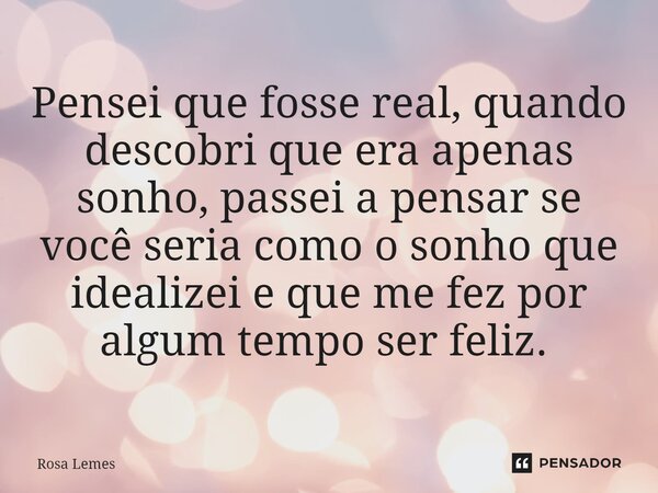 Pensei que fosse real, quando descobri que era apenas sonho, passei a pensar se você seria como o sonho que idealizei e que me fez por algum tempo ser feliz. ⁠... Frase de Rosa Lemes.