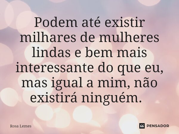 Podem até existir milhares de mulheres lindas e bem mais interessante do que eu, mas igual a mim, não existirá ninguém. ⁠... Frase de Rosa Lemes.