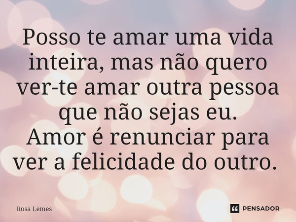 Posso te amar uma vida inteira, mas não quero ver-te amar outra pessoa que não sejas eu. Amor é renunciar para ver a felicidade do outro. ⁠... Frase de Rosa Lemes.