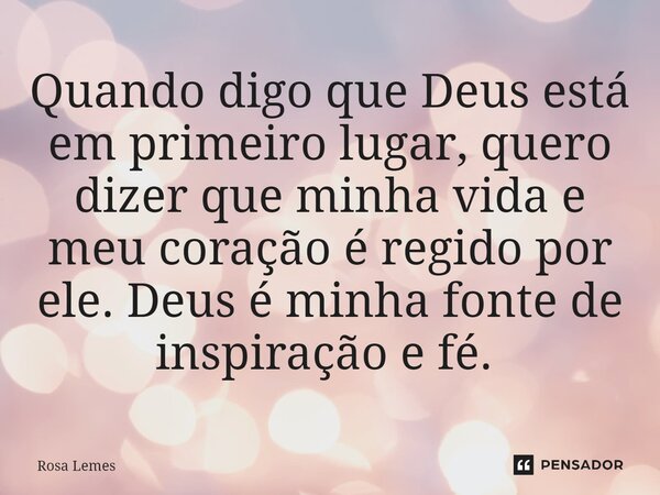 Quando digo que Deus está em primeiro lugar, quero dizer que minha vida e meu coração é regido por ele. Deus é minha fonte de inspiração e fé. ⁠... Frase de Rosa Lemes.
