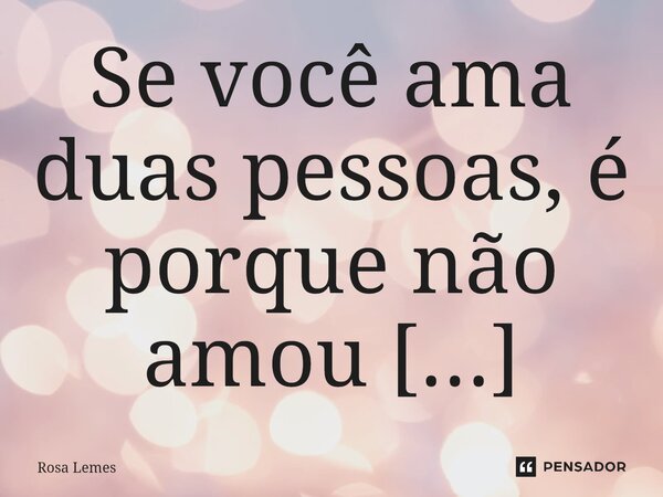 Se você ama duas pessoas, é porque não amou nenhuma. Quem ama dois amores é porque não ama a si próprio, deposita em outras pessoas sua frustração e sua incapac... Frase de Rosa Lemes.
