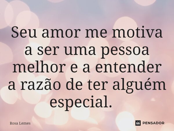 Seu amor me motiva a ser uma pessoa melhor e a entender a razão de ter alguém especial. ⁠... Frase de Rosa Lemes.