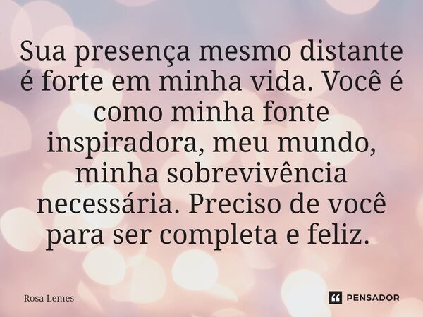 Sua presença mesmo distante é forte em minha vida. Você é como minha fonte inspiradora, meu mundo, minha sobrevivência necessária. Preciso de você para ser comp... Frase de Rosa Lemes.