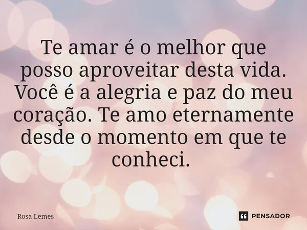Te amar é o melhor que posso aproveitar desta vida. Você é a alegria e paz do meu coração. Te amo eternamente desde o momento em que te conheci. ⁠... Frase de Rosa Lemes.
