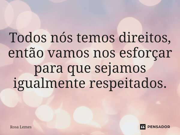 ⁠ Todos nós temos direitos, então vamos nos esforçar para que sejamos igualmente respeitados.... Frase de Rosa Lemes.