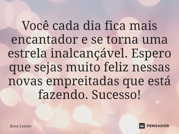 Você cada dia fica mais encantador e se torna uma estrela inalcançável. Espero que sejas muito feliz nessas novas empreitadas que está fazendo. Sucesso!⁠... Frase de Rosa Lemes.