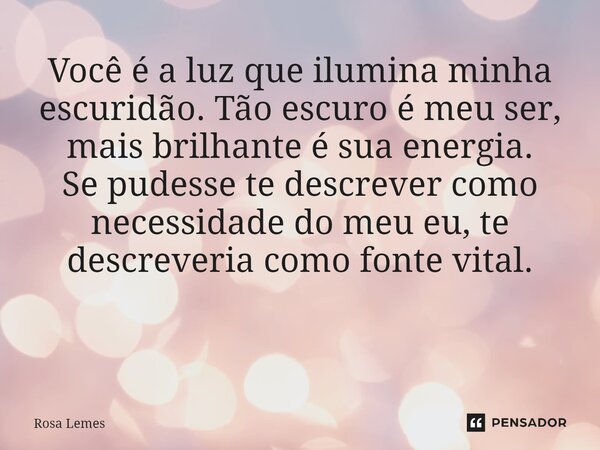 Você é a luz que ilumina minha escuridão. Tão escuro é meu ser, mais brilhante é sua energia. Se pudesse te descrever como necessidade do meu eu, te descreveria... Frase de Rosa Lemes.