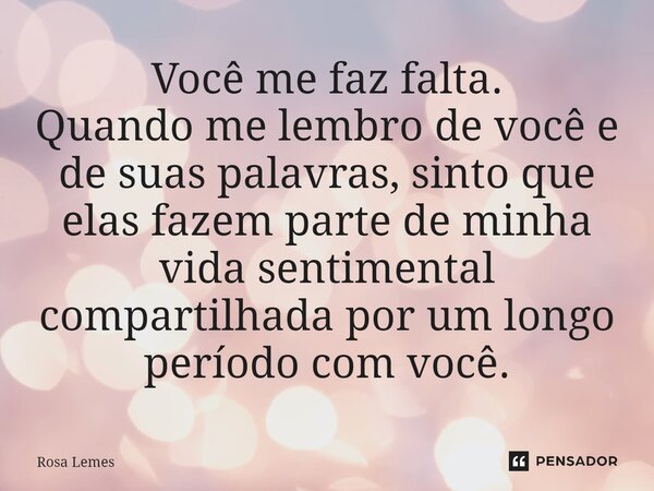 Você me faz falta. Quando me lembro de você e de suas palavras, sinto que elas fazem parte de minha vida sentimental compartilhada por um longo período com você... Frase de Rosa Lemes.