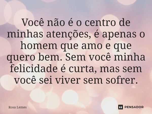 Você não é o centro de minhas atenções, é apenas o homem que amo e que quero bem. Sem você minha felicidade é curta, mas sem você sei viver sem sofrer. ⁠... Frase de Rosa Lemes.