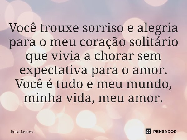 ⁠Você trouxe sorriso e alegria para o meu coração solitário que vivia a chorar sem expectativa para o amor. Você é tudo e meu mundo, minha vida, meu amor.... Frase de Rosa Lemes.