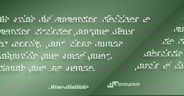Na vida há momentos felizes e momentos tristes porque Deus te fez assim, por isso nunca desista daquilo que você quer, pois é lutando que se vence.... Frase de Rosa-lindinha.