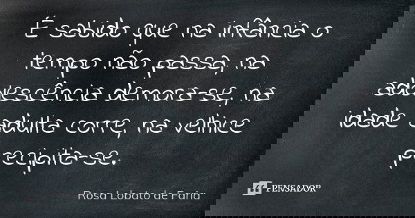 É sabido que na infância o tempo não passa, na adolescência demora-se, na idade adulta corre, na velhice precipita-se.... Frase de Rosa Lobato de Faria.
