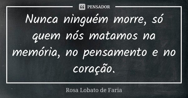 Nunca ninguém morre, só quem nós matamos na memória, no pensamento e no coração.... Frase de Rosa Lobato de Faria.